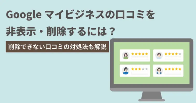Googleビジネスプロフィール(旧Googleマイビジネス)の口コミを非表示・削除するには?削除できない口コミの対処法も解説