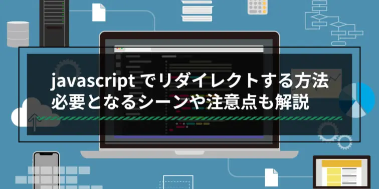javascriptでリダイレクトする方法｜必要となるシーンや注意点も解説