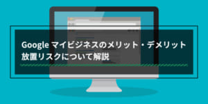 Googleビジネスプロフィール（旧Googleマイビジネス）のメリット・デメリット放置リスクについて解説