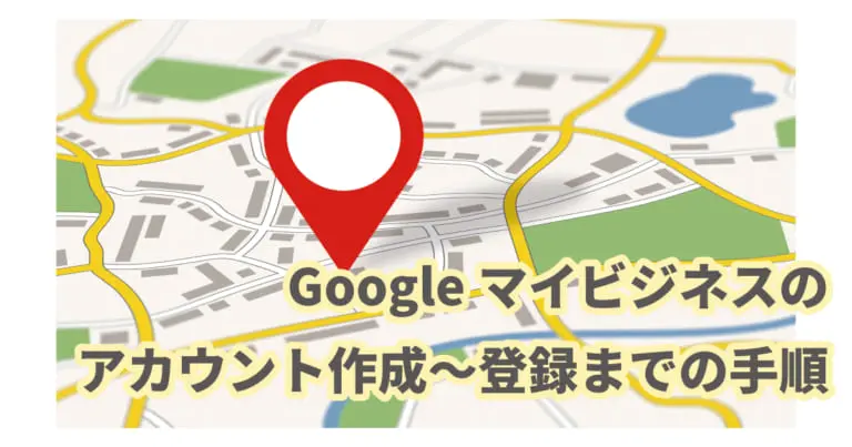 Googleビジネスプロフィール(旧Googleマイビジネス)のアカウント作成~登録の手順|初心者でもすぐに実践できる簡単操作マニュアル