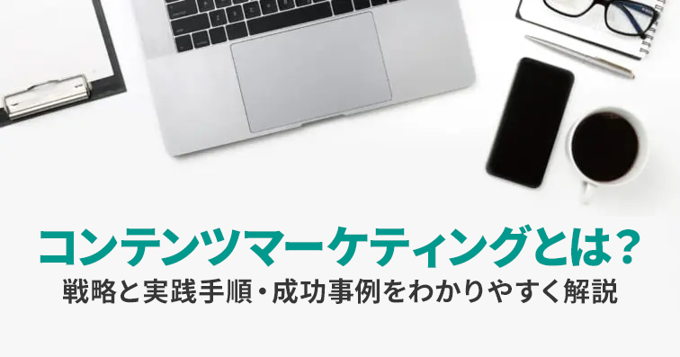 コンテンツマーケティングとは？戦略と実践手順・成功事例をわかりやすく解説