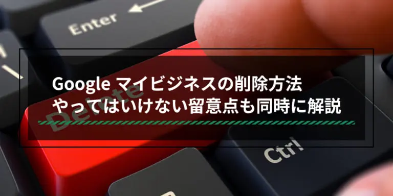 Googleビジネスプロフィール(旧Googleマイビジネス)の削除方法|やってはいけない留意点も同時に解説