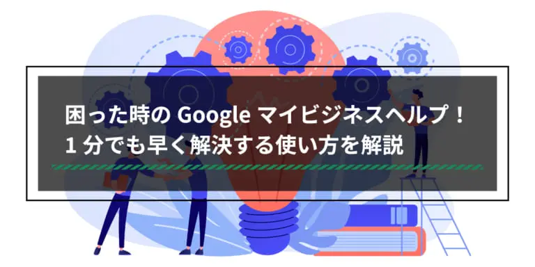 困った時のGoogleビジネスプロフィール(旧Googleマイビジネス)ヘルプ!1分でも早く解決する使い方を解説