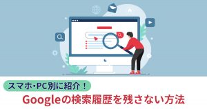 Googleの検索履歴を残さない方法をスマホとPC別に紹介！