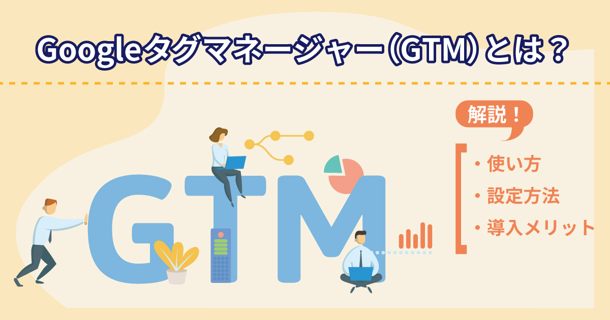 Googleタグマネージャー（GTM）とは？使い方・設定方法・導入メリットを解説