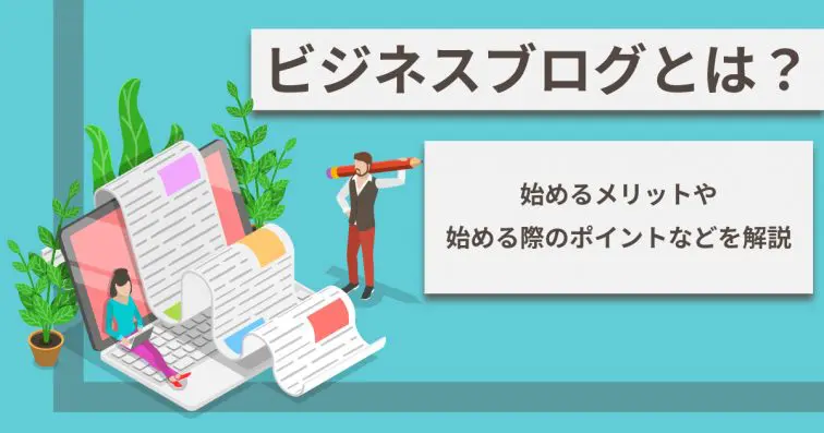 ビジネスブログとは？ビジネスブログを始めるメリットや始める際のポイントなどを解説