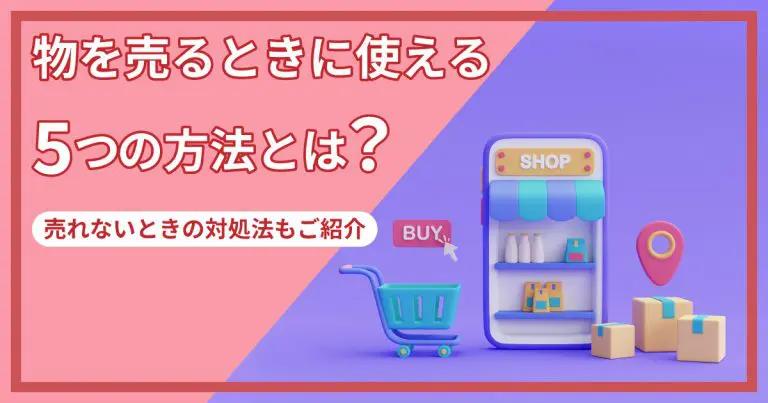 物を売るときに使える5つの方法とは？売れないときの対処法もご紹介