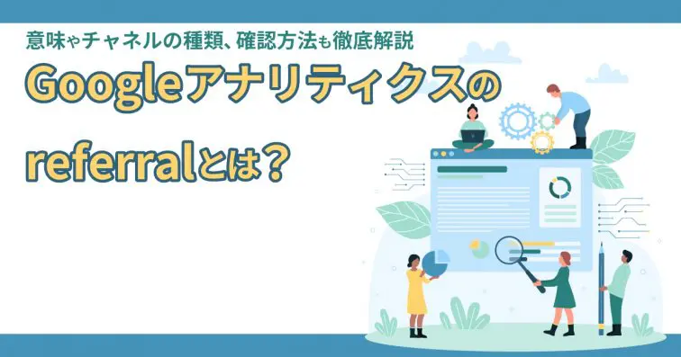 Googleアナリティクスのreferralとは?意味やチャネルの種類、確認方法も徹底解説