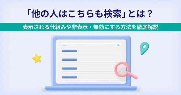 「他の人はこちらも検索」とは?表示される仕組みや非表示・無効にする方法を徹底解説