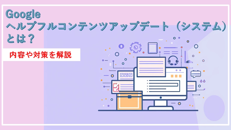 Googleヘルプフルコンテンツアップデート(システム)とは?内容や対策を解説