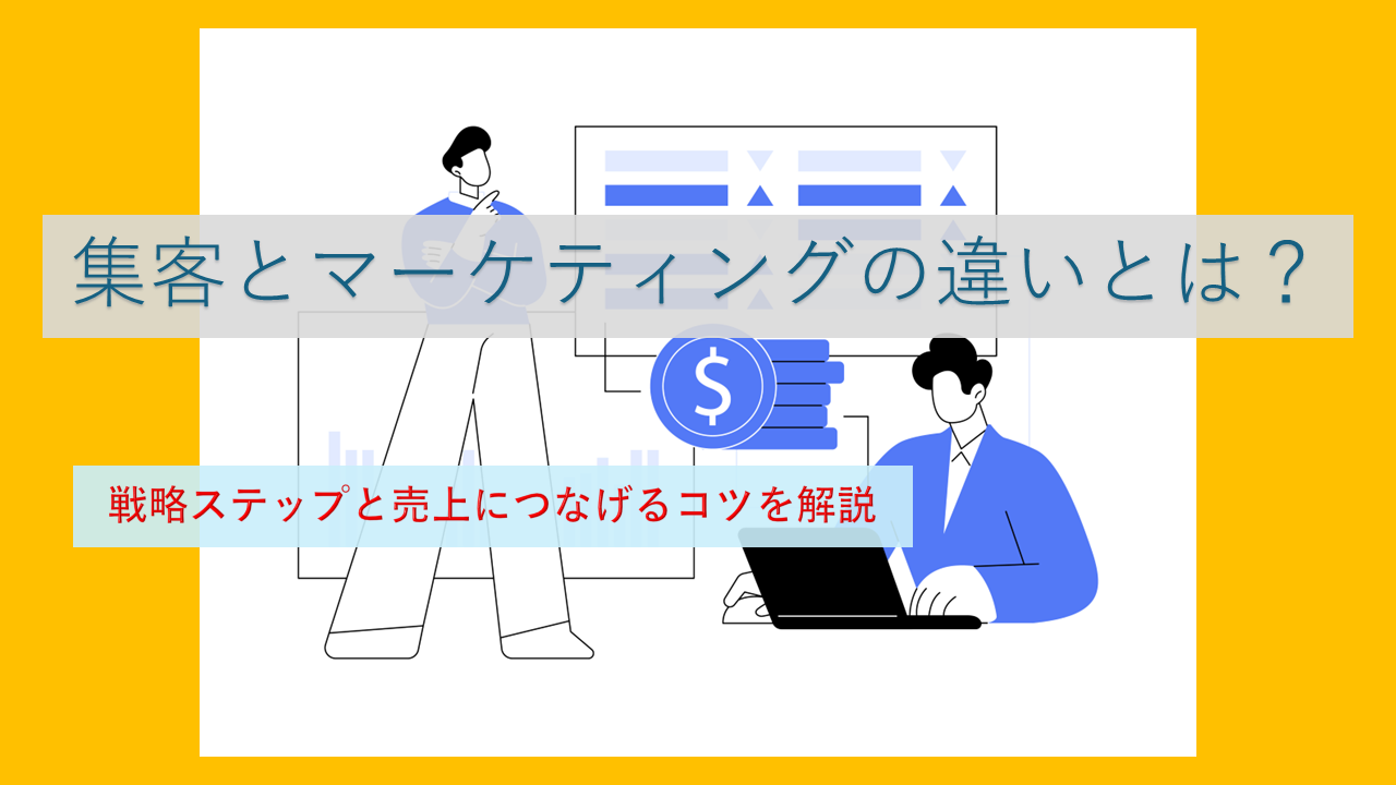 集客とマーケティングの違いとは？戦略ステップと売上につなげるコツを解説