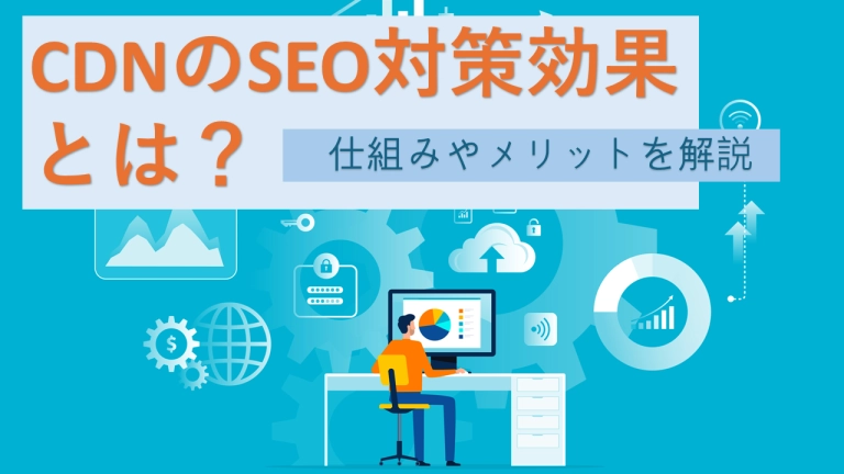 CDNのSEO対策効果とは?仕組みやメリットを解説