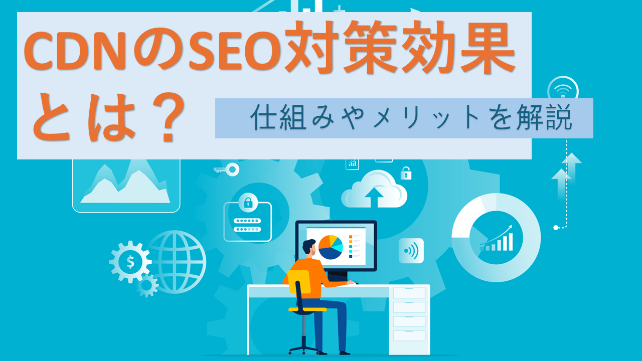 CDNのSEO対策効果とは？仕組みやメリットを解説