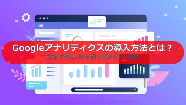 Googleアナリティクスの導入方法とは?設定や使い方を初心者向けに解説