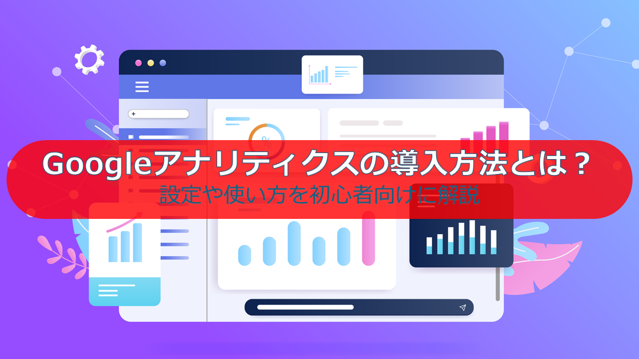 Googleアナリティクスの導入方法とは？設定や使い方を初心者向けに解説