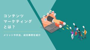 コンテンツマーケティングとは？メリットや手法、成功事例を紹介