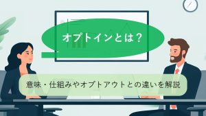 オプトインとは？オプトアウトとの違いや仕組みをわかりやすく解説