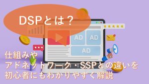 DSPとは？仕組みやアドネットワーク・SSPとの違いを初心者にもわかりやすく解説