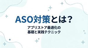 ASO対策とは?アプリストア最適化の基礎と実践テクニック