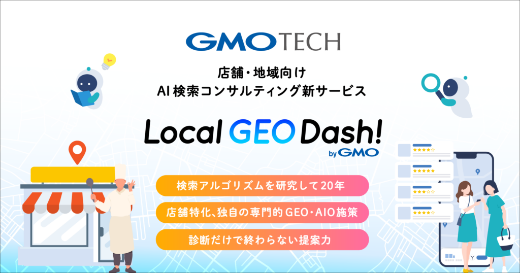 GMO TECH、店舗・地域向けAI検索コンサルティングサービス「Local GEO Dash! byGMO」を提供開始 ～20年のSEO支援と企業向けAI検索対策の知見を活かし、店舗・地域事業者の検索マーケティングを支援～
