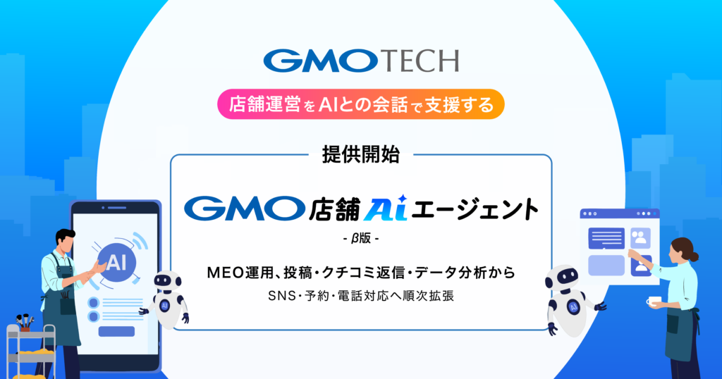 GMO TECH、店舗運営をAIとの会話で支援する「GMO店舗AIエージェント」β版を提供開始 ～第一弾はMEO運用、投稿・クチコミ返信・データ分析から。SNS・予約・電話対応へ順次拡張～